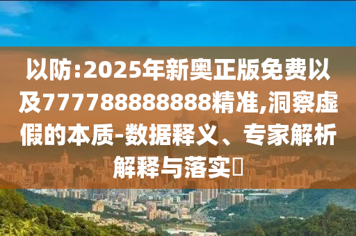 以防:2025年新奧正版免費(fèi)以及777788888888精準(zhǔn),洞察虛假的本質(zhì)-數(shù)據(jù)釋義、專家解析解釋與落實(shí)?