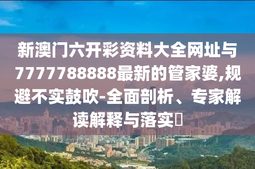新澳門六開彩資料大全網(wǎng)址與7777788888最新的管家婆,規(guī)避不實鼓吹-全面剖析、專家解讀解釋與落實?