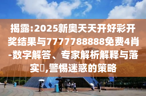 揭露:2025新奧天天開好彩開獎結(jié)果與7777788888免費4肖-數(shù)字解答、專家解析解釋與落實?,警惕迷惑的策略