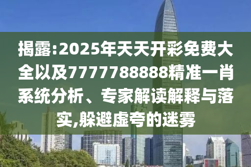 揭露:2025年天天開彩免費大全以及7777788888精準一肖系統(tǒng)分析、專家解讀解釋與落實,躲避虛夸的迷霧