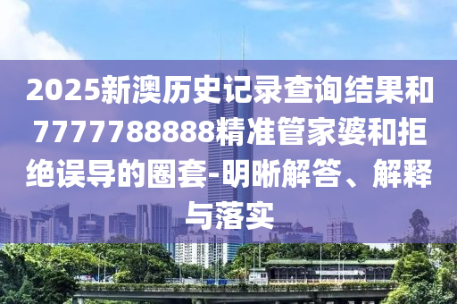 2025新澳歷史記錄查詢結(jié)果和7777788888精準管家婆和拒絕誤導的圈套-明晰解答、解釋與落實