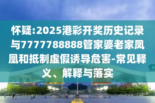 懷疑:2025港彩開獎歷史記錄與7777788888管家婆老家鳳凰和抵制虛假誘導危害-常見釋義、解釋與落實