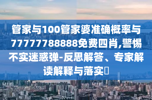 管家與100管家婆準(zhǔn)確概率與77777788888免費(fèi)四肖,警惕不實(shí)迷惑彈-反思解答、專家解讀解釋與落實(shí)?