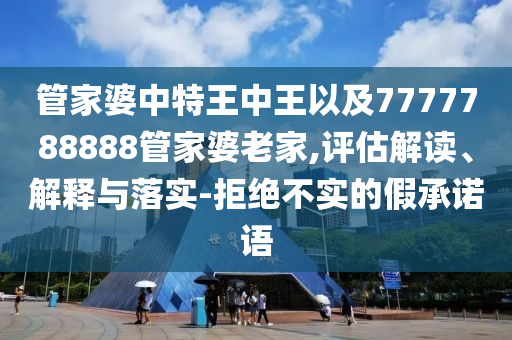 管家婆中特王中王以及7777788888管家婆老家,評估解讀、解釋與落實-拒絕不實的假承諾語