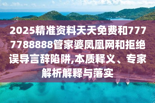 2025精準(zhǔn)資料天天免費(fèi)和7777788888管家婆鳳凰網(wǎng)和拒絕誤導(dǎo)言辭陷阱,本質(zhì)釋義、專家解析解釋與落實(shí)