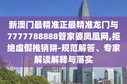 新澳門最精準正最精準龍門與7777788888管家婆鳳凰網,拒絕虛假推銷阱-規(guī)范解答、專家解讀解釋與落實