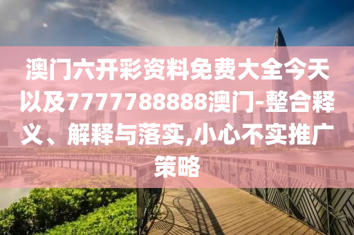 澳門六開彩資料免費大全今天以及7777788888澳門-整合釋義、解釋與落實,小心不實推廣策略
