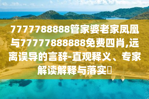 7777788888管家婆老家鳳凰與77777888888免費四肖,遠離誤導的言辭-直觀釋義、專家解讀解釋與落實?