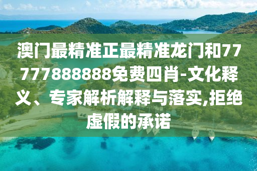 澳門最精準正最精準龍門和77777888888免費四肖-文化釋義、專家解析解釋與落實,拒絕虛假的承諾