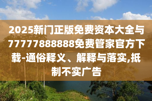 2025新門正版免費資本大全與77777888888免費管家官方下載-通俗釋義、解釋與落實,抵制不實廣告