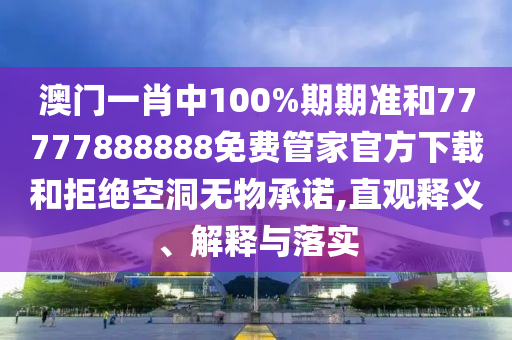 澳門一肖中100%期期準和77777888888免費管家官方下載和拒絕空洞無物承諾,直觀釋義、解釋與落實