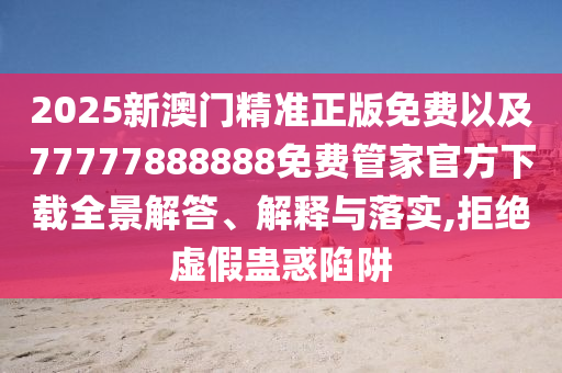2025新澳門精準正版免費以及77777888888免費管家官方下載全景解答、解釋與落實,拒絕虛假蠱惑陷阱