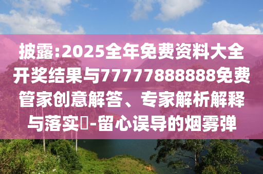 披露:2025全年免費資料大全開獎結(jié)果與77777888888免費管家創(chuàng)意解答、專家解析解釋與落實?-留心誤導的煙霧彈