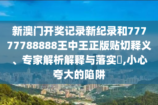 新澳門開獎記錄新紀錄和77777788888王中王正版貼切釋義、專家解析解釋與落實?,小心夸大的陷阱