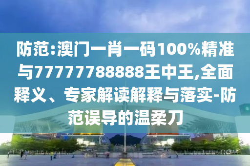 防范:澳門一肖一碼100%精準與77777788888王中王,全面釋義、專家解讀解釋與落實-防范誤導的溫柔刀