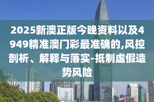 2025新澳正版今晚資料以及4949精準(zhǔn)澳門彩最準(zhǔn)確的,風(fēng)控剖析、解釋與落實(shí)-抵制虛假造勢(shì)風(fēng)險(xiǎn)