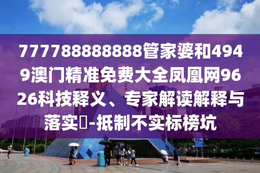 777788888888管家婆和4949澳門精準(zhǔn)免費(fèi)大全鳳凰網(wǎng)9626科技釋義、專家解讀解釋與落實(shí)?-抵制不實(shí)標(biāo)榜坑