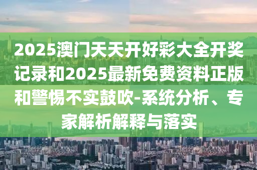 2025澳門天天開好彩大全開獎記錄和2025最新免費資料正版和警惕不實鼓吹-系統(tǒng)分析、專家解析解釋與落實