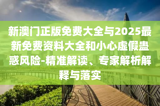新澳門正版免費大全與2025最新免費資料大全和小心虛假蠱惑風險-精準解讀、專家解析解釋與落實