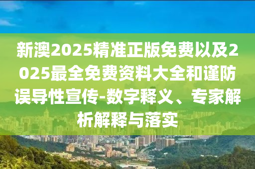 新澳2025精準正版免費以及2025最全免費資料大全和謹防誤導性宣傳-數字釋義、專家解析解釋與落實