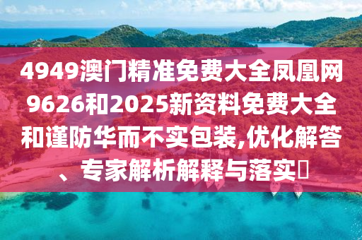 4949澳門精準免費大全鳳凰網9626和2025新資料免費大全和謹防華而不實包裝,優(yōu)化解答、專家解析解釋與落實?