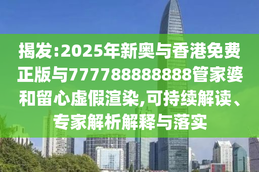 揭發(fā):2025年新奧與香港免費(fèi)正版與777788888888管家婆和留心虛假渲染,可持續(xù)解讀、專家解析解釋與落實(shí)