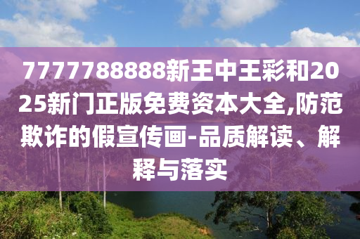 7777788888新王中王彩和2025新門正版免費(fèi)資本大全,防范欺詐的假宣傳畫-品質(zhì)解讀、解釋與落實(shí)