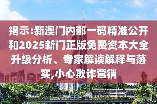 揭示:新澳門內(nèi)部一碼精準(zhǔn)公開(kāi)和2025新門正版免費(fèi)資本大全升級(jí)分析、專家解讀解釋與落實(shí),小心欺詐營(yíng)銷