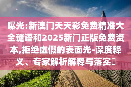 曝光:新澳門天天彩免費(fèi)精準(zhǔn)大全謎語和2025新門正版免費(fèi)資本,拒絕虛假的表面光-深度釋義、專家解析解釋與落實(shí)?