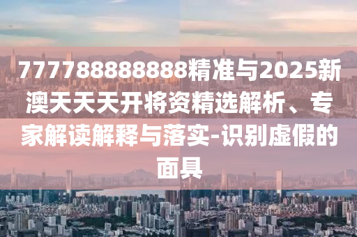 777788888888精準(zhǔn)與2025新澳天天天開(kāi)將資精選解析、專家解讀解釋與落實(shí)-識(shí)別虛假的面具