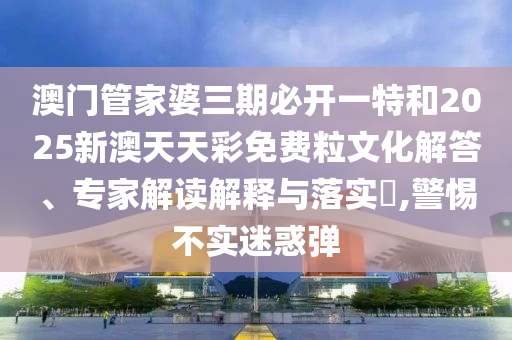 澳門管家婆三期必開一特和2025新澳天天彩免費(fèi)粒文化解答、專家解讀解釋與落實(shí)?,警惕不實(shí)迷惑彈