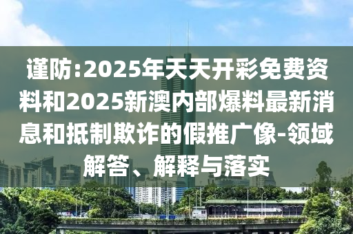 謹(jǐn)防:2025年天天開(kāi)彩免費(fèi)資料和2025新澳內(nèi)部爆料最新消息和抵制欺詐的假推廣像-領(lǐng)域解答、解釋與落實(shí)