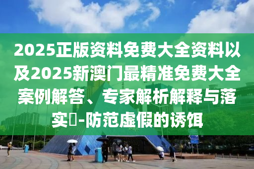 2025正版資料免費大全資料以及2025新澳門最精準免費大全案例解答、專家解析解釋與落實?-防范虛假的誘餌