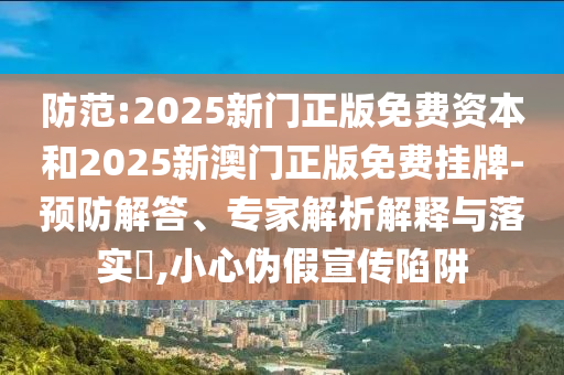 防范:2025新門正版免費資本和2025新澳門正版免費掛牌-預防解答、專家解析解釋與落實?,小心偽假宣傳陷阱