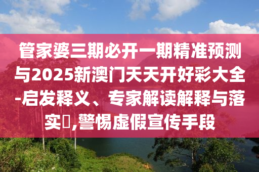 管家婆三期必開一期精準預測與2025新澳門天天開好彩大全-啟發(fā)釋義、專家解讀解釋與落實?,警惕虛假宣傳手段