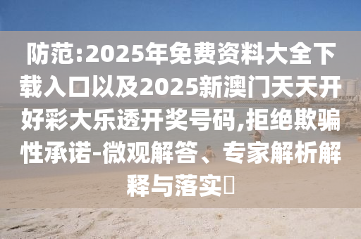 防范:2025年免費(fèi)資料大全下載入口以及2025新澳門(mén)天天開(kāi)好彩大樂(lè)透開(kāi)獎(jiǎng)號(hào)碼,拒絕欺騙性承諾-微觀解答、專(zhuān)家解析解釋與落實(shí)?