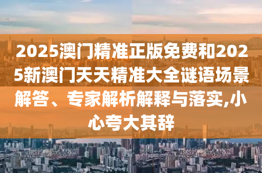 2025澳門精準(zhǔn)正版免費(fèi)和2025新澳門天天精準(zhǔn)大全謎語場(chǎng)景解答、專家解析解釋與落實(shí),小心夸大其辭