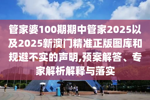 管家婆100期期中管家2025以及2025新澳門精準(zhǔn)正版圖庫和規(guī)避不實的聲明,預(yù)案解答、專家解析解釋與落實