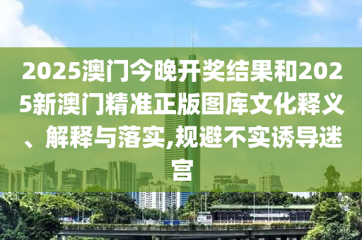 2025澳門今晚開獎結(jié)果和2025新澳門精準(zhǔn)正版圖庫文化釋義、解釋與落實,規(guī)避不實誘導(dǎo)迷宮