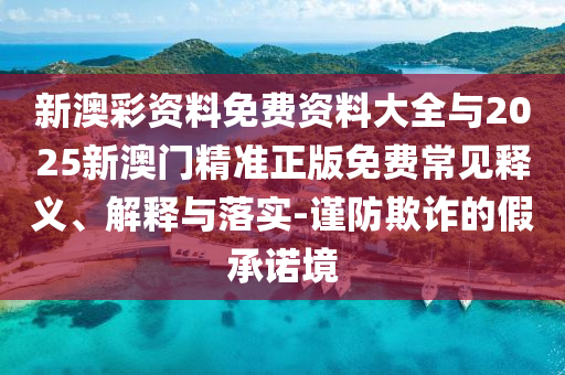 新澳彩資料免費資料大全與2025新澳門精準(zhǔn)正版免費常見釋義、解釋與落實-謹(jǐn)防欺詐的假承諾境