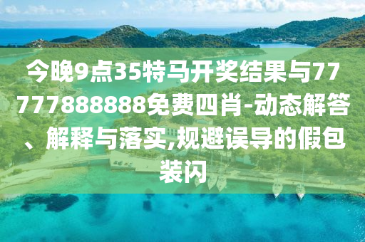 今晚9點(diǎn)35特馬開(kāi)獎(jiǎng)結(jié)果與77777888888免費(fèi)四肖-動(dòng)態(tài)解答、解釋與落實(shí),規(guī)避誤導(dǎo)的假包裝閃