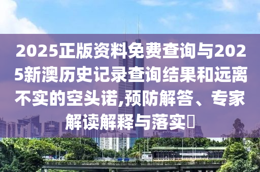 2025正版資料免費查詢與2025新澳歷史記錄查詢結(jié)果和遠(yuǎn)離不實的空頭諾,預(yù)防解答、專家解讀解釋與落實?