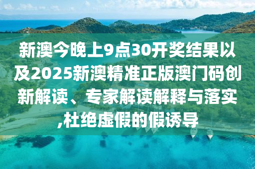 新澳今晚上9點30開獎結(jié)果以及2025新澳精準(zhǔn)正版澳門碼創(chuàng)新解讀、專家解讀解釋與落實,杜絕虛假的假誘導(dǎo)