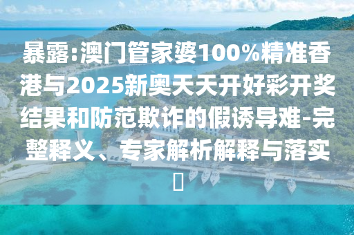 暴露:澳門管家婆100%精準(zhǔn)香港與2025新奧天天開好彩開獎結(jié)果和防范欺詐的假誘導(dǎo)難-完整釋義、專家解析解釋與落實?