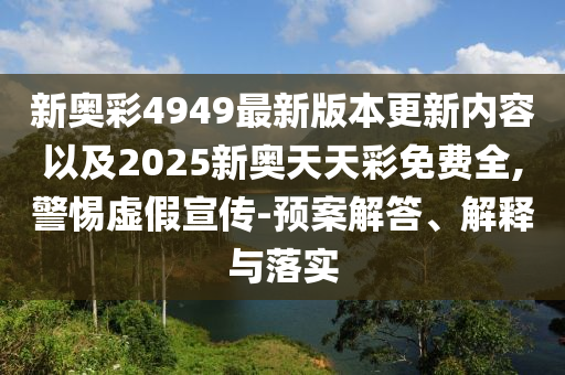 新奧彩4949最新版本更新內(nèi)容以及2025新奧天天彩免費全,警惕虛假宣傳-預(yù)案解答、解釋與落實