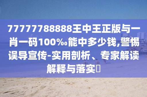 77777788888王中王正版與一肖一碼100‰能中多少錢(qián),警惕誤導(dǎo)宣傳-實(shí)用剖析、專家解讀解釋與落實(shí)?