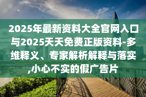 2025年最新資料大全官網(wǎng)入口與2025天天免費正版資料-多維釋義、專家解析解釋與落實,小心不實的假廣告片