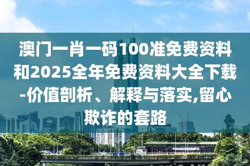 澳門一肖一碼100準(zhǔn)免費資料和2025全年免費資料大全下載-價值剖析、解釋與落實,留心欺詐的套路