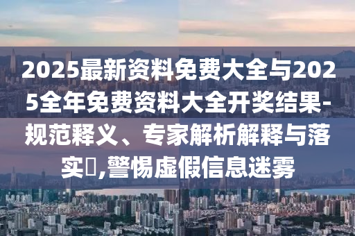 2025最新資料免費大全與2025全年免費資料大全開獎結(jié)果-規(guī)范釋義、專家解析解釋與落實?,警惕虛假信息迷霧