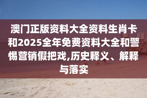 澳門正版資料大全資料生肖卡和2025全年免費資料大全和警惕營銷假把戲,歷史釋義、解釋與落實